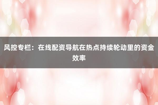 风控专栏：在线配资导航在热点持续轮动里的资金效率
