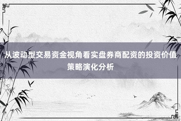 从波动型交易资金视角看实盘券商配资的投资价值策略演化分析
