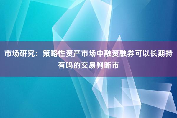 市场研究：策略性资产市场中融资融券可以长期持有吗的交易判断市