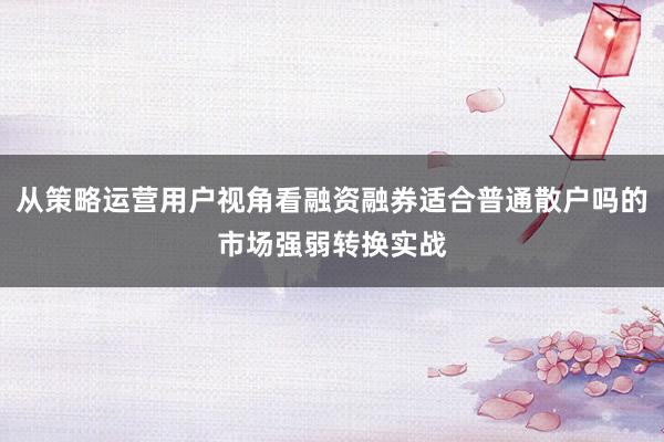 从策略运营用户视角看融资融券适合普通散户吗的市场强弱转换实战