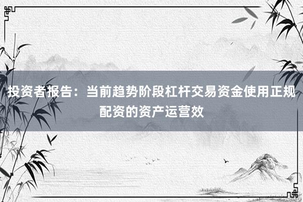 投资者报告：当前趋势阶段杠杆交易资金使用正规配资的资产运营效