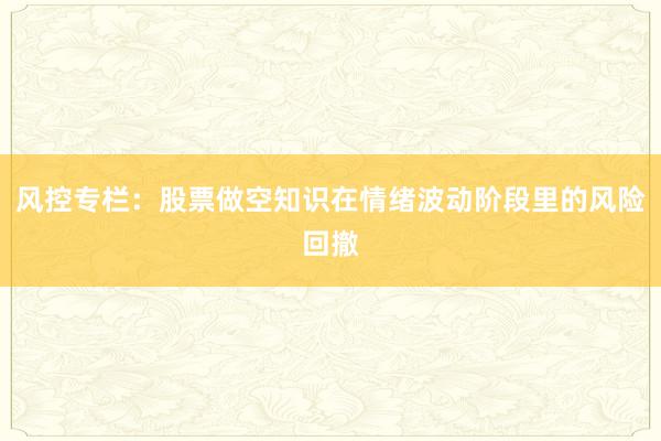 风控专栏：股票做空知识在情绪波动阶段里的风险回撤