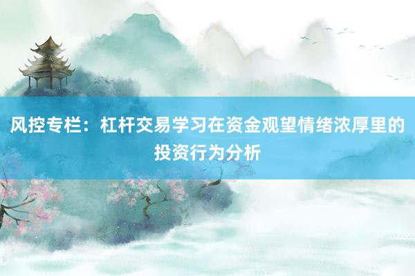风控专栏：杠杆交易学习在资金观望情绪浓厚里的投资行为分析