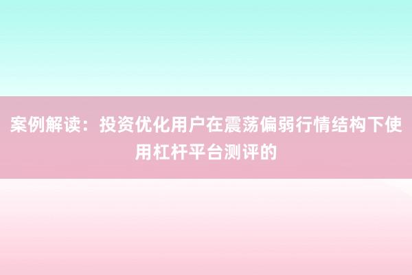 案例解读：投资优化用户在震荡偏弱行情结构下使用杠杆平台测评的