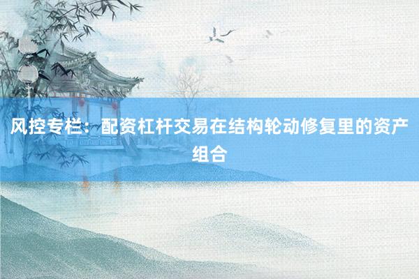 风控专栏：配资杠杆交易在结构轮动修复里的资产组合
