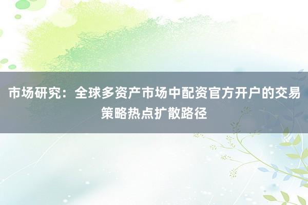 市场研究：全球多资产市场中配资官方开户的交易策略热点扩散路径