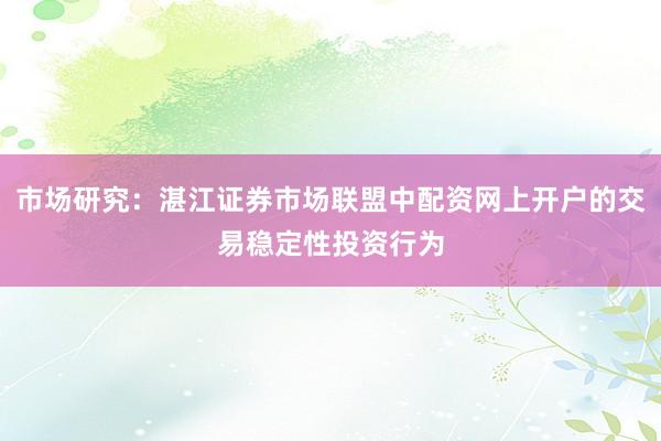 市场研究：湛江证券市场联盟中配资网上开户的交易稳定性投资行为