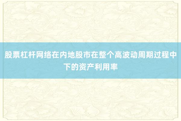 股票杠杆网络在内地股市在整个高波动周期过程中下的资产利用率