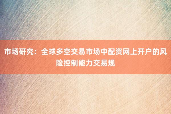 市场研究：全球多空交易市场中配资网上开户的风险控制能力交易规