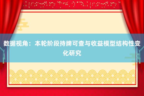 数据视角:本轮阶段持牌可查与收益模型结构性变化研究