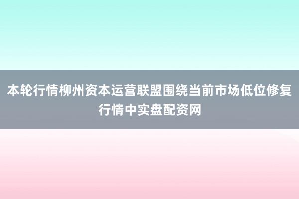本轮行情柳州资本运营联盟围绕当前市场低位修复行情中实盘配资网