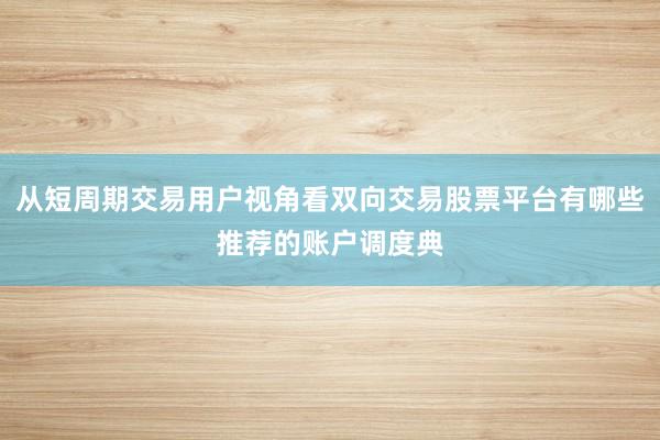 从短周期交易用户视角看双向交易股票平台有哪些推荐的账户调度典