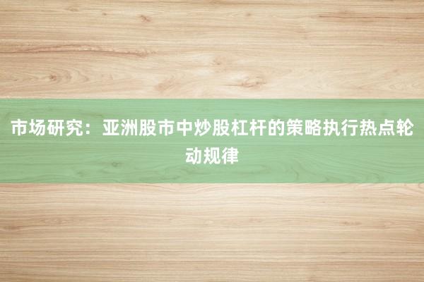 市场研究：亚洲股市中炒股杠杆的策略执行热点轮动规律