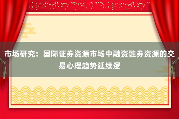 市场研究：国际证券资源市场中融资融券资源的交易心理趋势延续逻