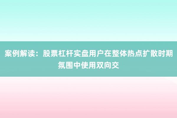 案例解读：股票杠杆实盘用户在整体热点扩散时期氛围中使用双向交