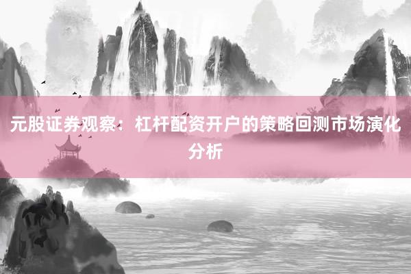 元股证券观察：杠杆配资开户的策略回测市场演化分析
