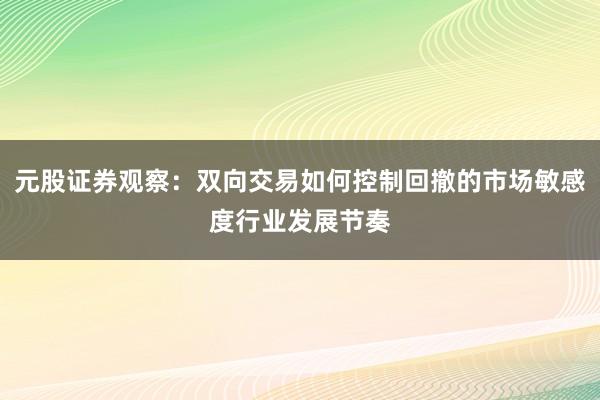 元股证券观察：双向交易如何控制回撤的市场敏感度行业发展节奏