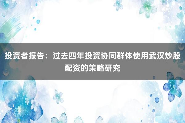 投资者报告：过去四年投资协同群体使用武汉炒股配资的策略研究