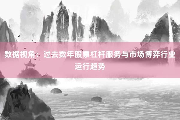 数据视角：过去数年股票杠杆服务与市场博弈行业运行趋势