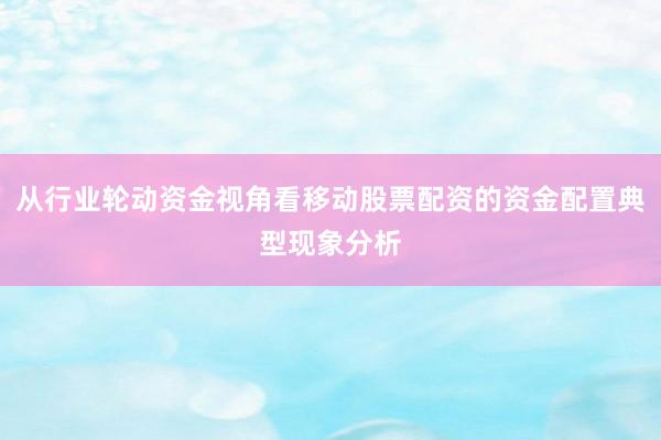 从行业轮动资金视角看移动股票配资的资金配置典型现象分析