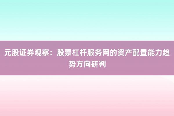 元股证券观察：股票杠杆服务网的资产配置能力趋势方向研判