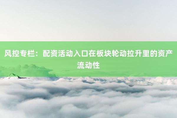 风控专栏：配资活动入口在板块轮动拉升里的资产流动性