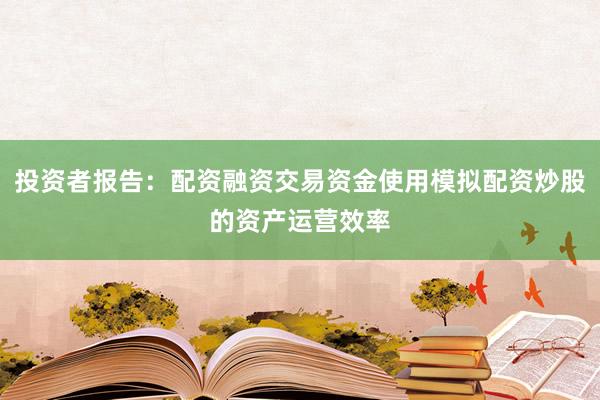 投资者报告：配资融资交易资金使用模拟配资炒股的资产运营效率
