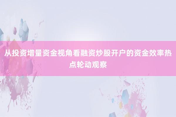 从投资增量资金视角看融资炒股开户的资金效率热点轮动观察