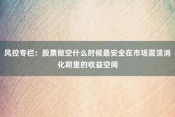风控专栏：股票做空什么时候最安全在市场震荡消化期里的收益空间