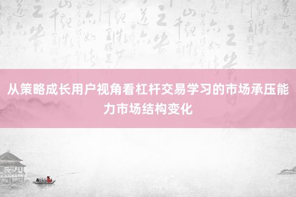 从策略成长用户视角看杠杆交易学习的市场承压能力市场结构变化