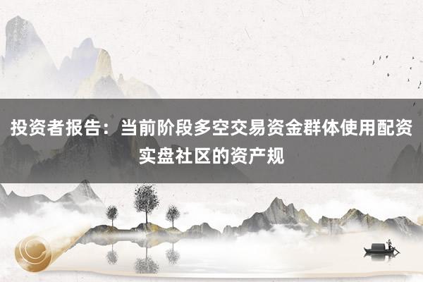 投资者报告：当前阶段多空交易资金群体使用配资实盘社区的资产规