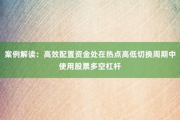案例解读：高效配置资金处在热点高低切换周期中使用股票多空杠杆