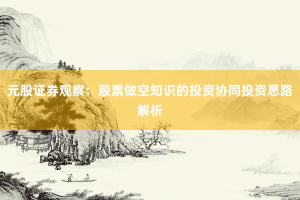 元股证券观察：股票做空知识的投资协同投资思路解析