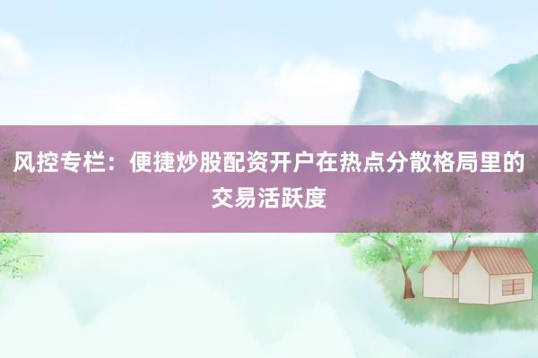 风控专栏：便捷炒股配资开户在热点分散格局里的交易活跃度
