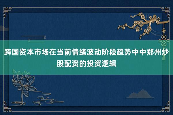 跨国资本市场在当前情绪波动阶段趋势中中郑州炒股配资的投资逻辑