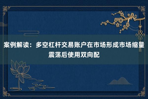 案例解读：多空杠杆交易账户在市场形成市场缩量震荡后使用双向配