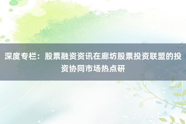深度专栏：股票融资资讯在廊坊股票投资联盟的投资协同市场热点研