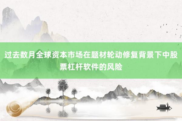 过去数月全球资本市场在题材轮动修复背景下中股票杠杆软件的风险
