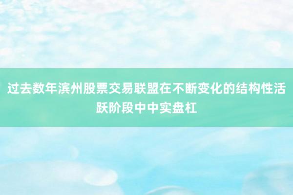 过去数年滨州股票交易联盟在不断变化的结构性活跃阶段中中实盘杠