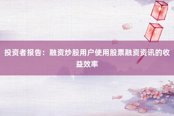 投资者报告:融资炒股用户使用股票融资资讯的收益效率