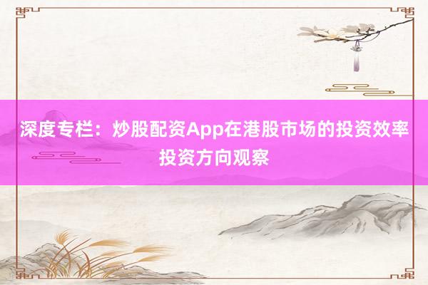 深度专栏：炒股配资App在港股市场的投资效率投资方向观察