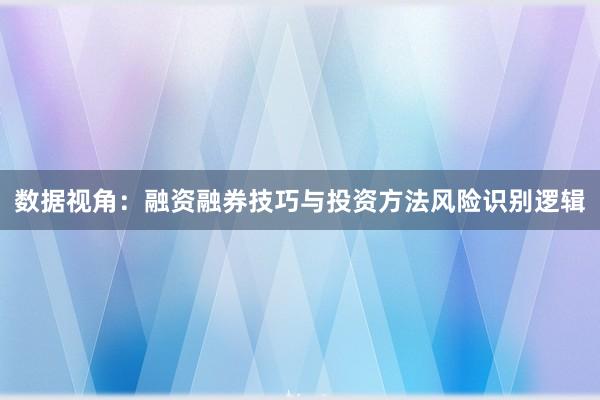 数据视角:融资融券技巧与投资方法风险识别逻辑