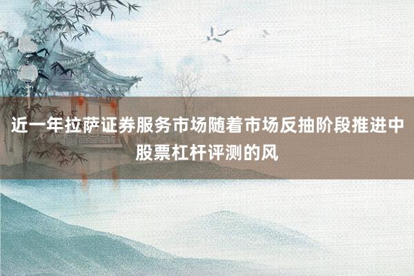 近一年拉萨证券服务市场随着市场反抽阶段推进中股票杠杆评测的风