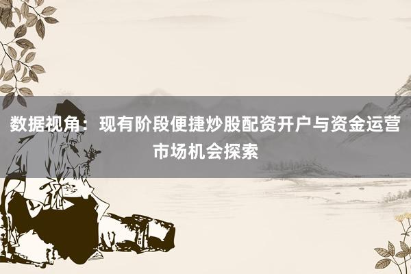 数据视角：现有阶段便捷炒股配资开户与资金运营市场机会探索