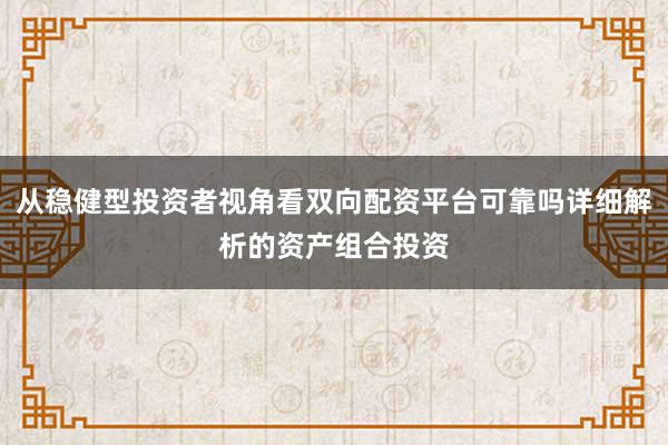 从稳健型投资者视角看双向配资平台可靠吗详细解析的资产组合投资