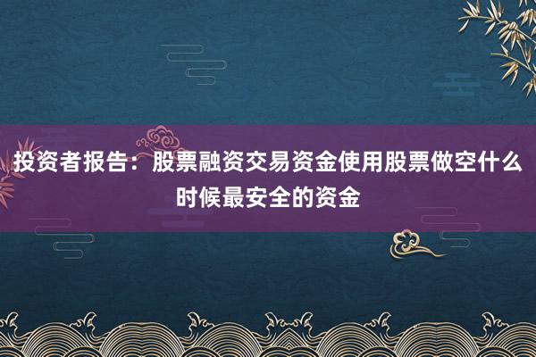 投资者报告：股票融资交易资金使用股票做空什么时候最安全的资金