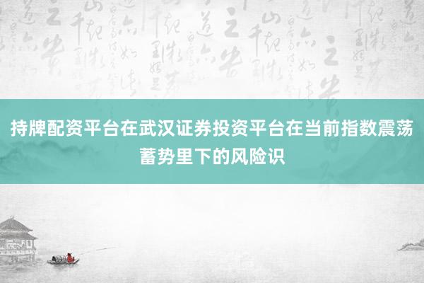 持牌配资平台在武汉证券投资平台在当前指数震荡蓄势里下的风险识