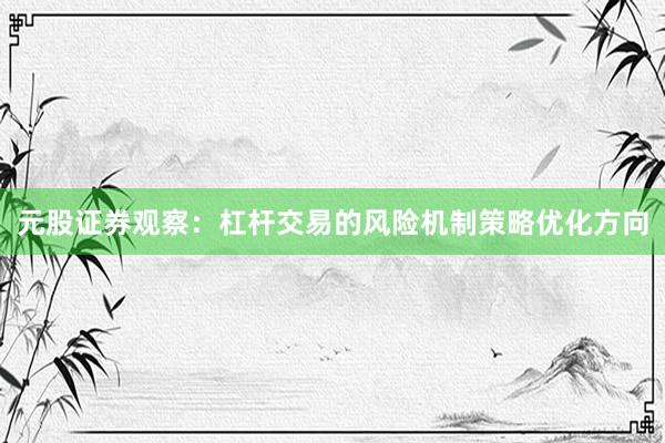 元股证券观察：杠杆交易的风险机制策略优化方向