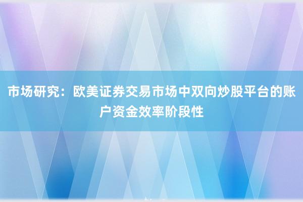 市场研究：欧美证券交易市场中双向炒股平台的账户资金效率阶段性
