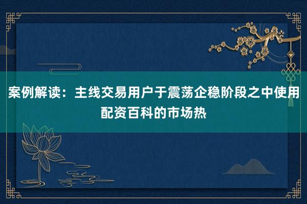 案例解读：主线交易用户于震荡企稳阶段之中使用配资百科的市场热